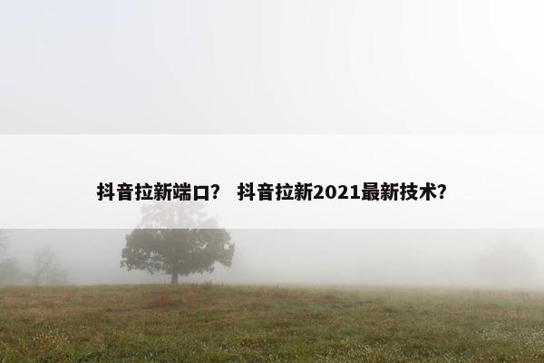 抖音拉新端口？ 抖音拉新2021最新技术？