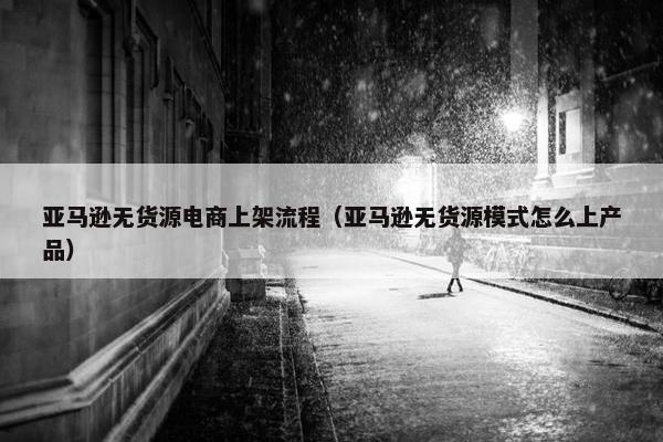 亚马逊无货源电商上架流程（亚马逊无货源模式怎么上产品）