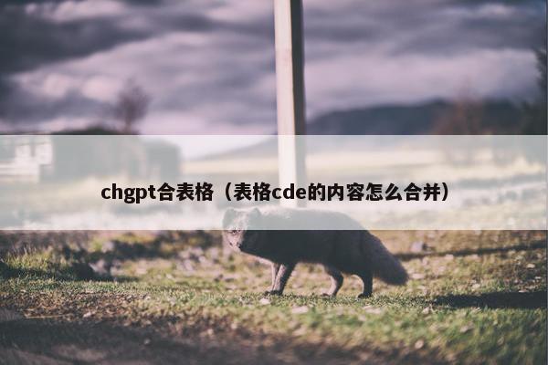 chgpt合表格（表格cde的内容怎么合并）