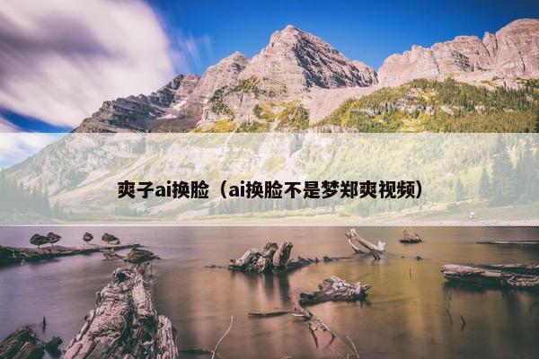 爽子ai换脸（ai换脸不是梦郑爽视频）