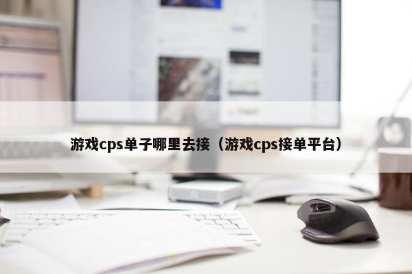 游戏cps单子哪里去接（游戏cps接单平台）