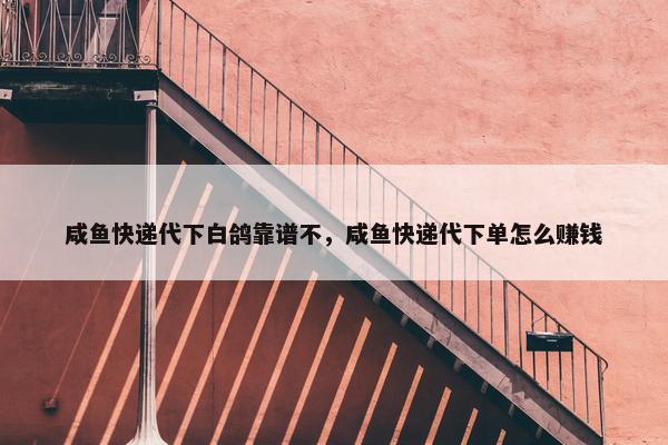 咸鱼快递代下白鸽靠谱不，咸鱼快递代下单怎么赚钱