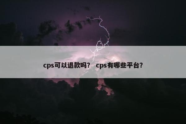 cps可以退款吗？ cps有哪些平台？