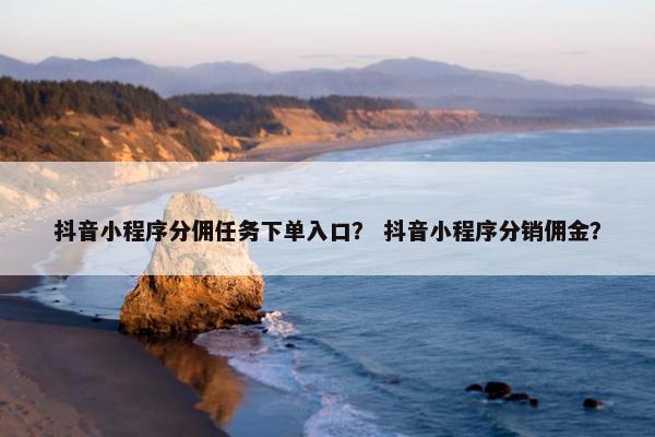 抖音小程序分佣任务下单入口？ 抖音小程序分销佣金？