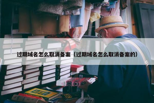 过期域名怎么取消备案（过期域名怎么取消备案的）