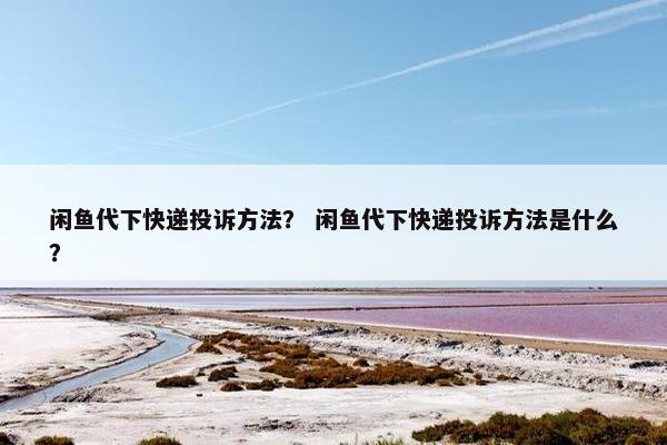 闲鱼代下快递投诉方法？ 闲鱼代下快递投诉方法是什么？