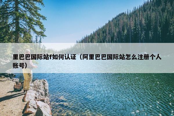 里巴巴国际站f如何认证（阿里巴巴国际站怎么注册个人账号）