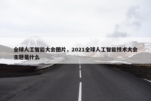 全球人工智能大会图片，2021全球人工智能技术大会主题是什么