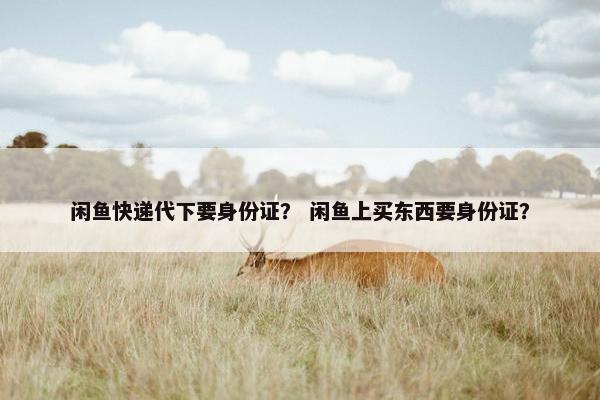 闲鱼快递代下要身份证？ 闲鱼上买东西要身份证？
