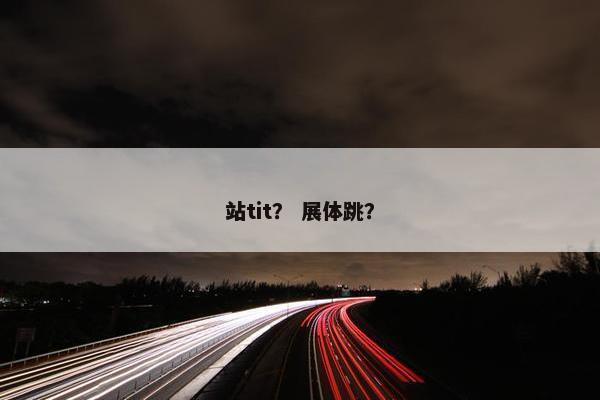 站tit？ 展体跳？