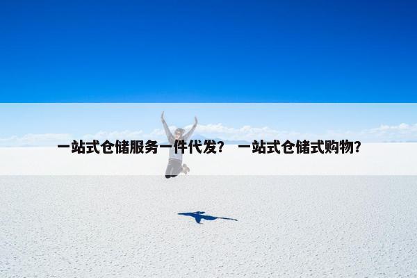 一站式仓储服务一件代发？ 一站式仓储式购物？