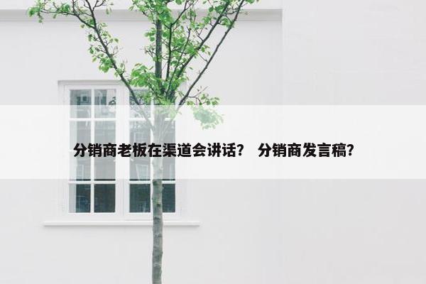 分销商老板在渠道会讲话？ 分销商发言稿？