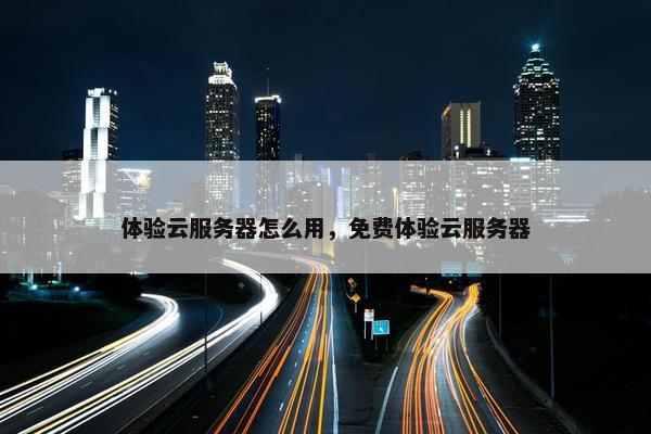 体验云服务器怎么用，免费体验云服务器