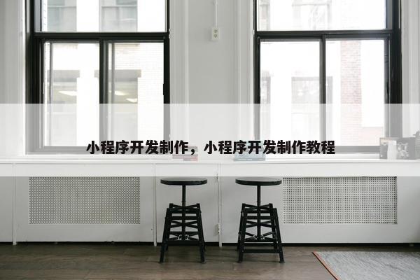小程序开发制作，小程序开发制作教程