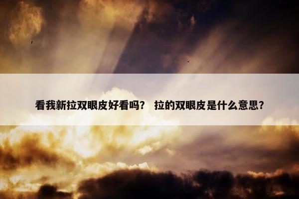 看我新拉双眼皮好看吗？ 拉的双眼皮是什么意思？