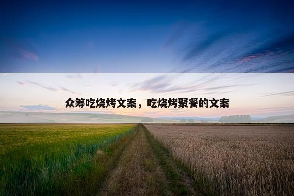 众筹吃烧烤文案，吃烧烤聚餐的文案