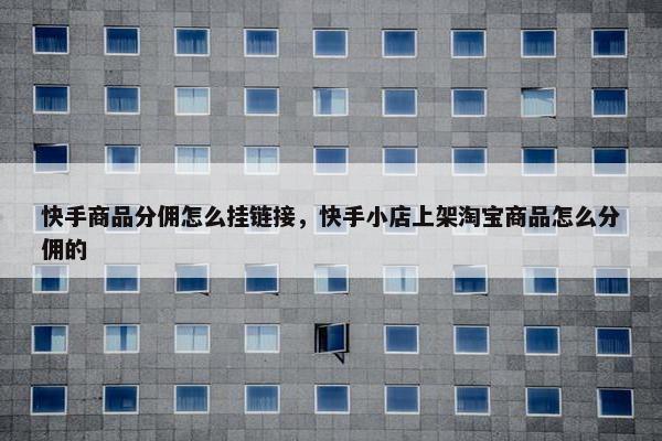 快手商品分佣怎么挂链接，快手小店上架淘宝商品怎么分佣的