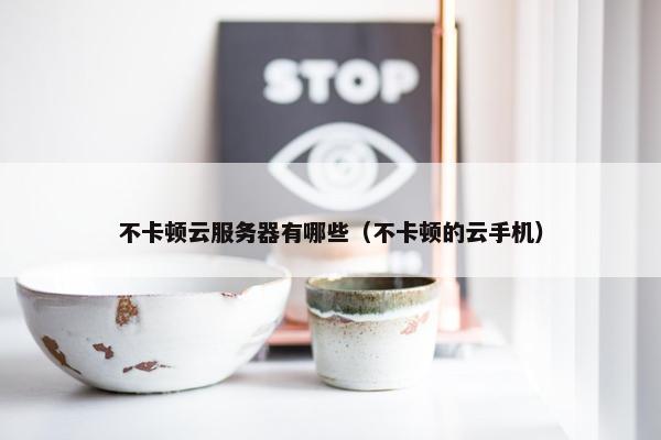 不卡顿云服务器有哪些（不卡顿的云手机）