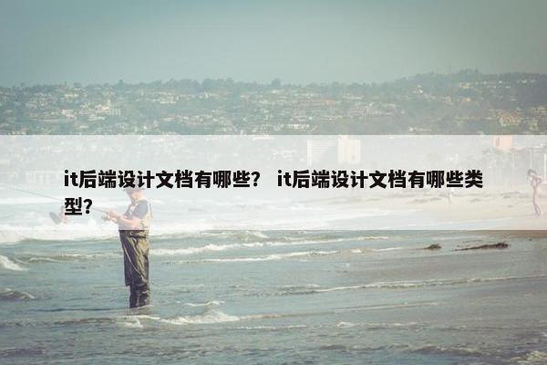 it后端设计文档有哪些？ it后端设计文档有哪些类型？