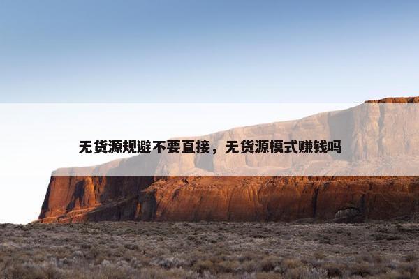 无货源规避不要直接，无货源模式赚钱吗