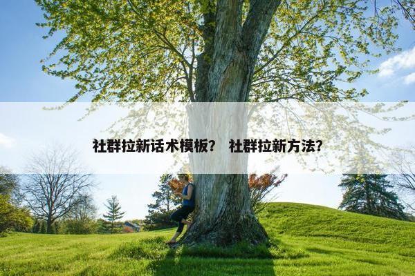 社群拉新话术模板？ 社群拉新方法？