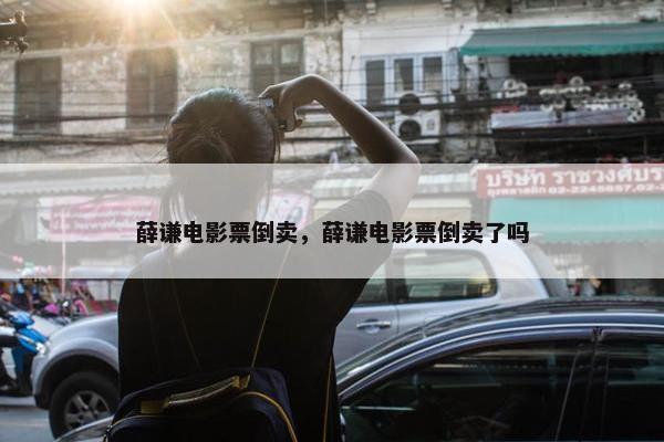 薛谦电影票倒卖，薛谦电影票倒卖了吗