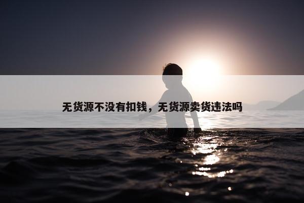 无货源不没有扣钱，无货源卖货违法吗