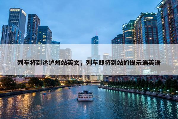 列车将到达泸州站英文，列车即将到站的提示语英语