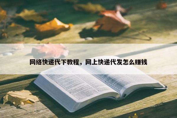 网络快递代下教程，网上快递代发怎么赚钱