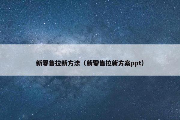 新零售拉新方法（新零售拉新方案ppt）