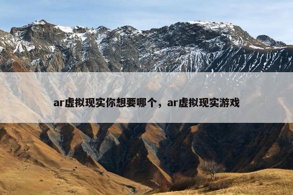 ar虚拟现实你想要哪个，ar虚拟现实游戏