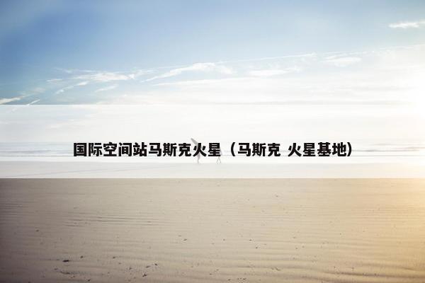 国际空间站马斯克火星（马斯克 火星基地）