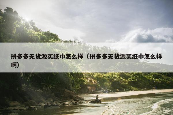 拼多多无货源买纸巾怎么样（拼多多无货源买纸巾怎么样啊）