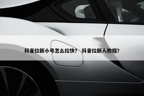 抖音拉新小号怎么拉快？ 抖音拉新人教程？