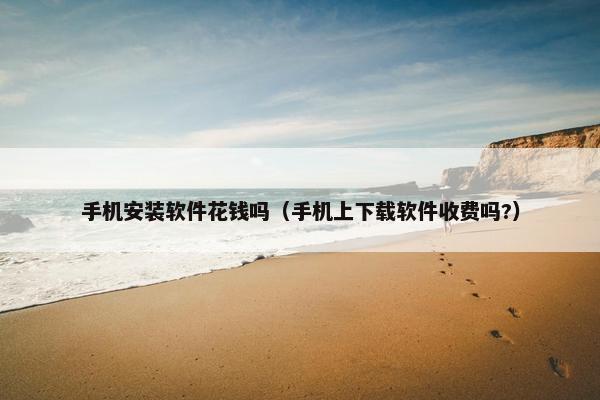 手机安装软件花钱吗（手机上下载软件收费吗?）