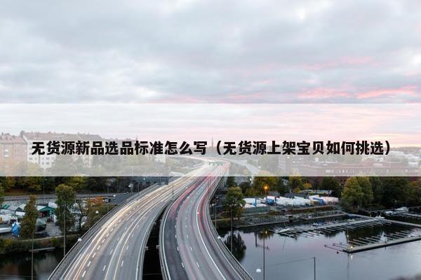 无货源新品选品标准怎么写（无货源上架宝贝如何挑选）