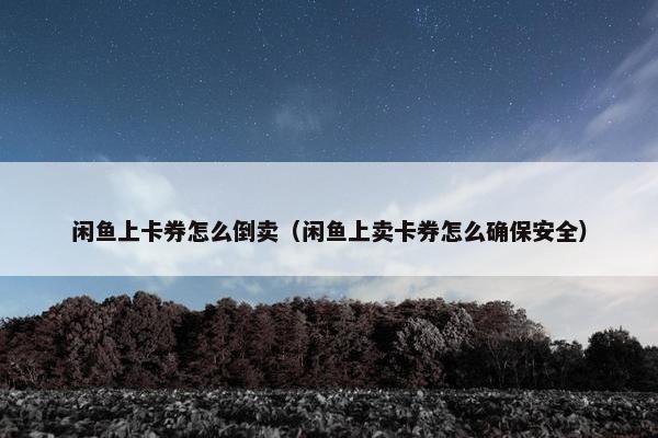 闲鱼上卡券怎么倒卖（闲鱼上卖卡券怎么确保安全）