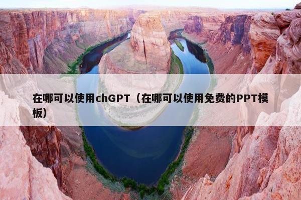 在哪可以使用chGPT（在哪可以使用免费的PPT模板）