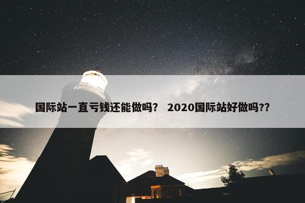 国际站一直亏钱还能做吗？ 2020国际站好做吗?？