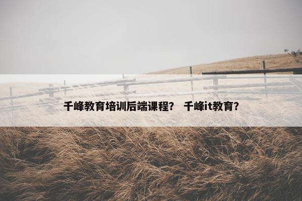 千峰教育培训后端课程？ 千峰it教育？
