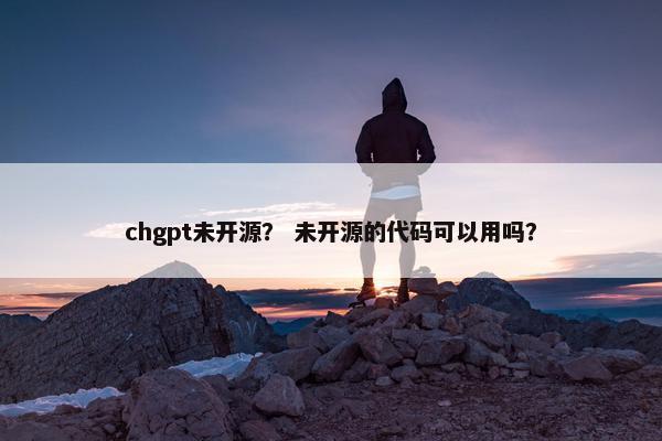 chgpt未开源？ 未开源的代码可以用吗？