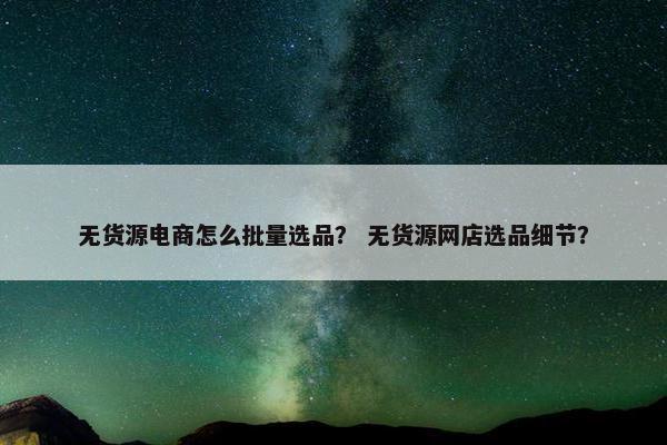 无货源电商怎么批量选品？ 无货源网店选品细节？