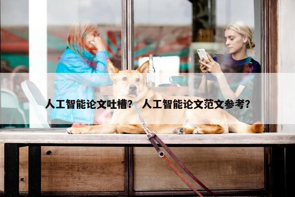 人工智能论文吐槽？ 人工智能论文范文参考？