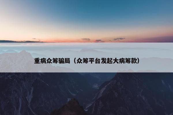 重病众筹骗局（众筹平台发起大病筹款）