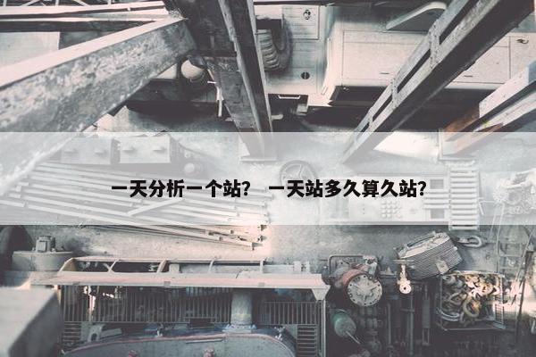 一天分析一个站？ 一天站多久算久站？