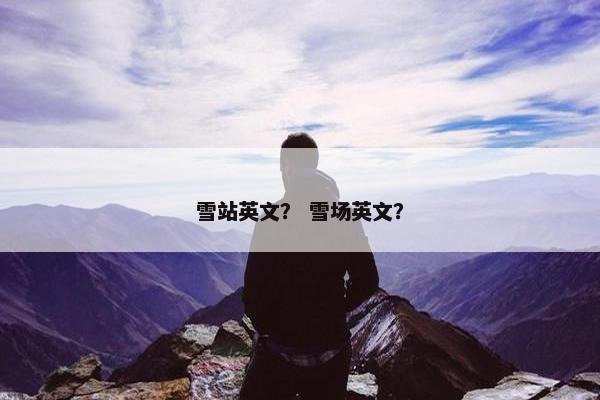 雪站英文？ 雪场英文？