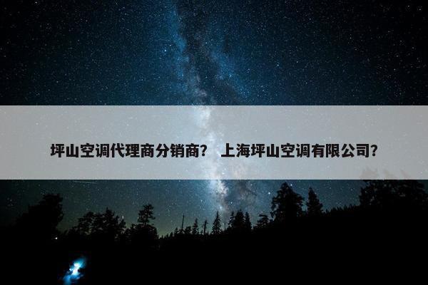 坪山空调代理商分销商？ 上海坪山空调有限公司？