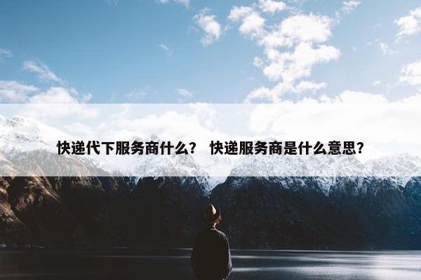 快递代下服务商什么？ 快递服务商是什么意思？