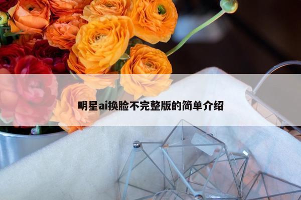 明星ai换脸不完整版的简单介绍