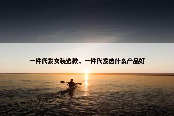 一件代发女装选款，一件代发选什么产品好